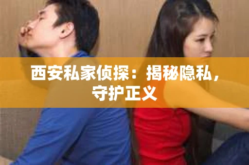 西安私家侦探：揭秘隐私，守护正义