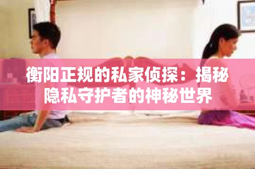 衡阳正规的私家侦探：揭秘隐私守护者的神秘世界