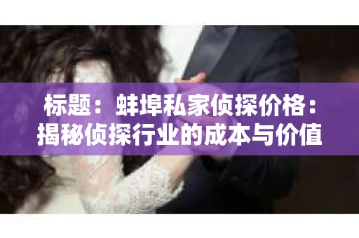 标题：蚌埠私家侦探价格：揭秘侦探行业的成本与价值