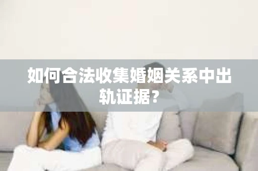 如何合法收集婚姻关系中出轨证据？