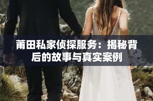 莆田私家侦探服务：揭秘背后的故事与真实案例