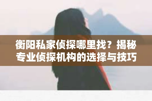 衡阳私家侦探哪里找？揭秘专业侦探机构的选择与技巧