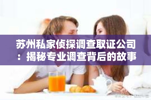 苏州私家侦探调查取证公司:揭秘专业调查背后的故事 苏州私家侦探调查取证公司:揭秘专业调查背后的故事