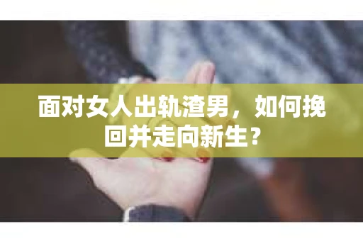 面对女人出轨渣男，如何挽回并走向新生？