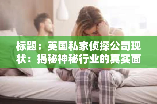 标题：英国私家侦探公司现状：揭秘神秘行业的真实面貌