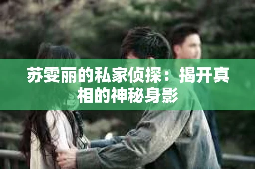 苏雯丽的私家侦探：揭开真相的神秘身影