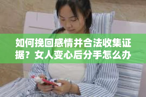 如何挽回感情并合法收集证据?女人变心后分手怎么办? 如何挽回感情并合法收集证据?女人变心后分手怎么办?