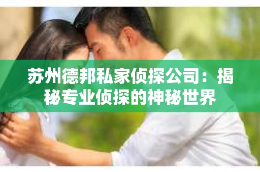 苏州德邦私家侦探公司：揭秘专业侦探的神秘世界