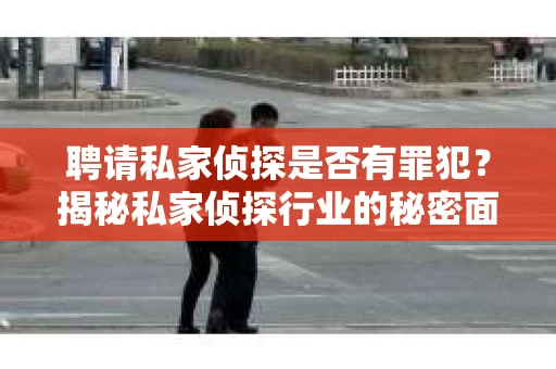 聘请私家侦探是否有罪犯？揭秘私家侦探行业的秘密面纱