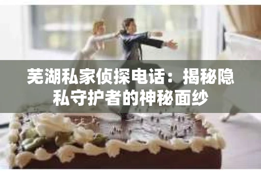 芜湖私家侦探电话：揭秘隐私守护者的神秘面纱