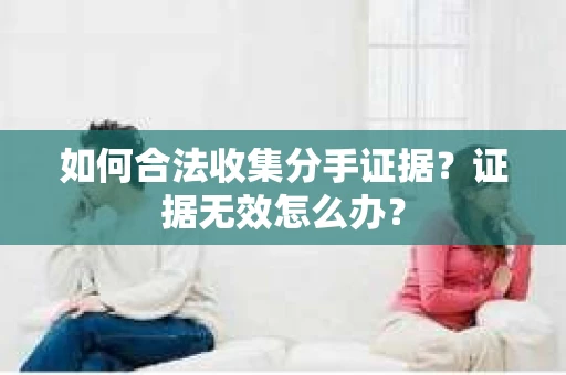 如何合法收集分手证据？证据无效怎么办？
