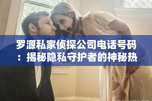 罗源私家侦探公司电话号码：揭秘隐私守护者的神秘热线