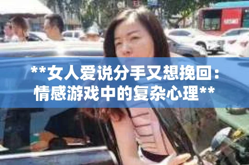 **女人爱说分手又想挽回：情感游戏中的复杂心理**