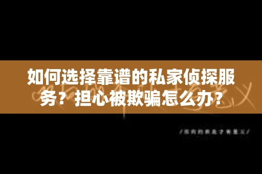 如何选择靠谱的私家侦探服务？担心被欺骗怎么办？