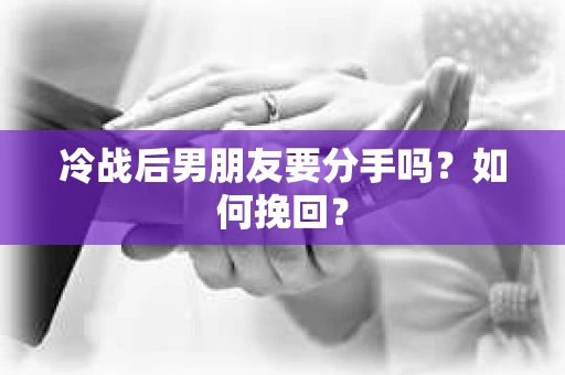 冷战后男朋友要分手吗？如何挽回？