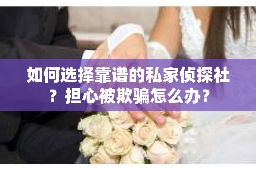 如何选择靠谱的私家侦探社?担心被欺骗怎么办? 如何选择靠谱的私家侦探社?担心被欺骗怎么办?