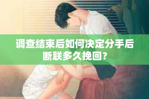 调查结束后如何决定分手后断联多久挽回？