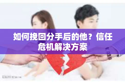 如何挽回分手后的他？信任危机解决方案