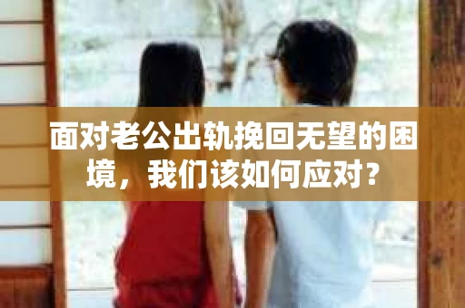 面对老公出轨挽回无望的困境，我们该如何应对？
