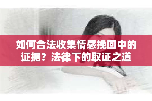 如何合法收集情感挽回中的证据？法律下的取证之道