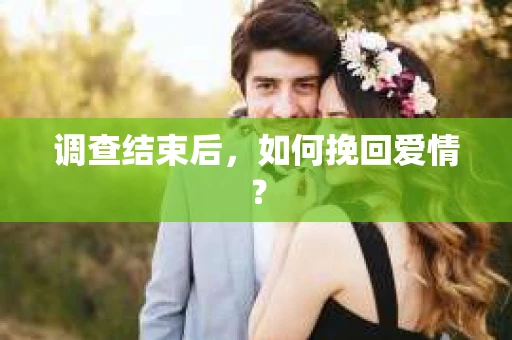调查结束后，如何挽回爱情？