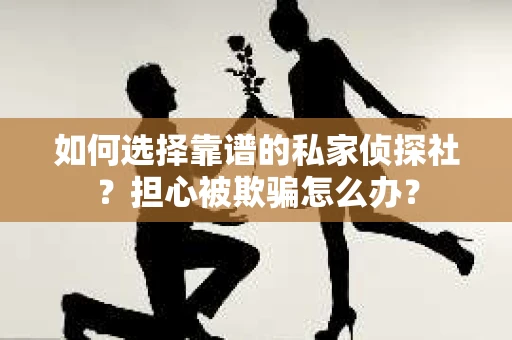 如何选择靠谱的私家侦探社？担心被欺骗怎么办？