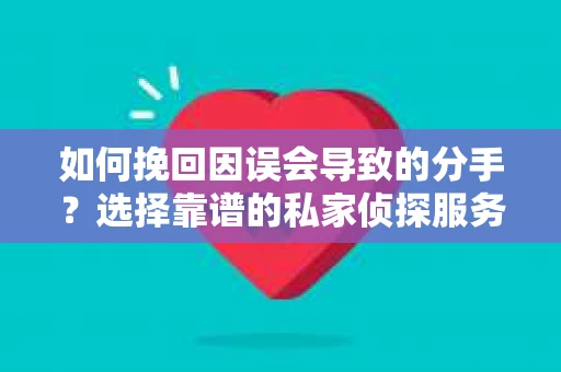 如何挽回因误会导致的分手？选择靠谱的私家侦探服务指南