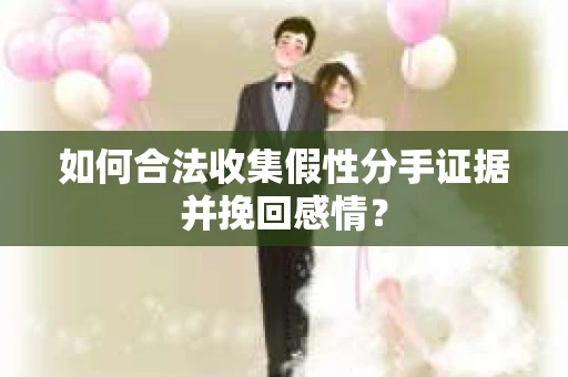 如何合法收集假性分手证据并挽回感情？