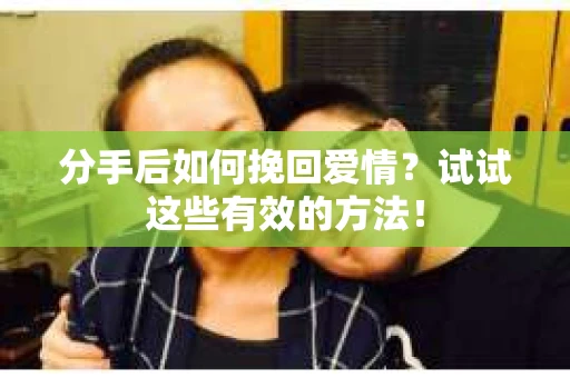分手后如何挽回爱情？试试这些有效的方法！