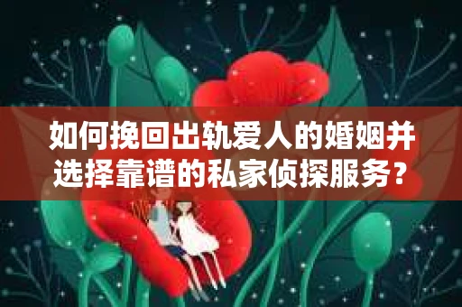 如何挽回出轨爱人的婚姻并选择靠谱的私家侦探服务? 如何挽回出轨爱人的婚姻并选择靠谱的私家侦探服务?