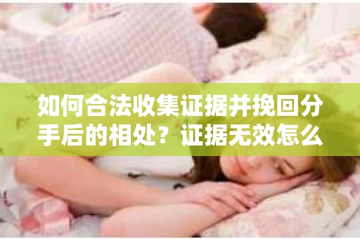 如何合法收集证据并挽回分手后的相处？证据无效怎么办？