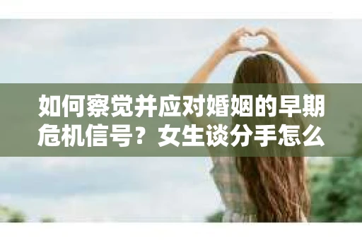 如何察觉并应对婚姻的早期危机信号？女生谈分手怎么挽回