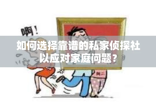 如何选择靠谱的私家侦探社以应对家庭问题? 如何选择靠谱的私家侦探社以应对家庭问题?