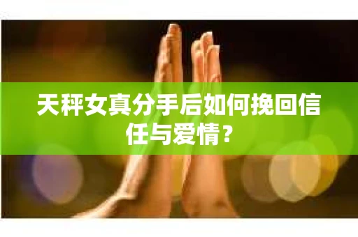 天秤女真分手后如何挽回信任与爱情? 天秤女真分手后如何挽回信任与爱情?