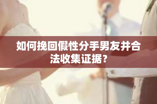 如何挽回假性分手男友并合法收集证据? 如何挽回假性分手男友并合法收集证据?
