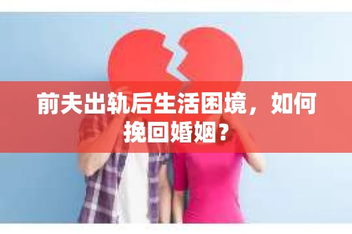 前夫出轨后生活困境，如何挽回婚姻？