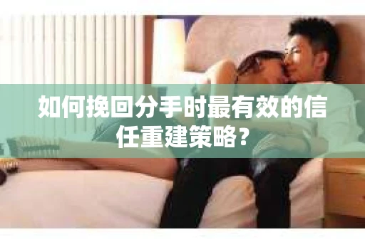 如何挽回分手时最有效的信任重建策略？