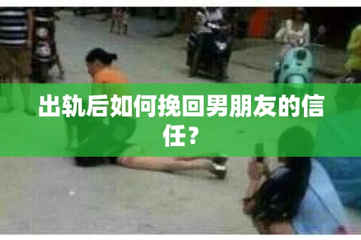 出轨后如何挽回男朋友的信任？
