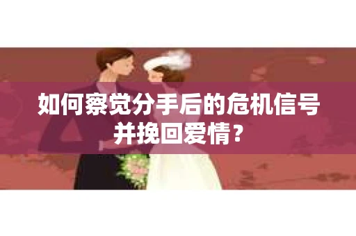 如何察觉分手后的危机信号并挽回爱情？