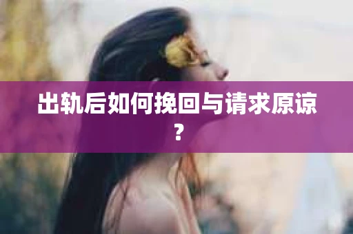 出轨后如何挽回与请求原谅？