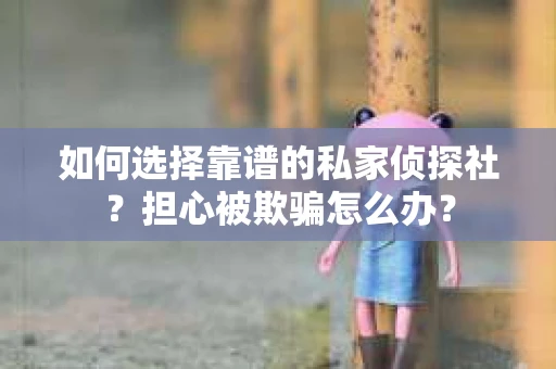 如何选择靠谱的私家侦探社?担心被欺骗怎么办? 如何选择靠谱的私家侦探社?担心被欺骗怎么办?