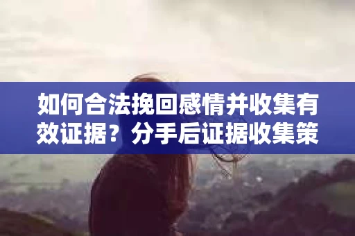 如何合法挽回感情并收集有效证据？分手后证据收集策略