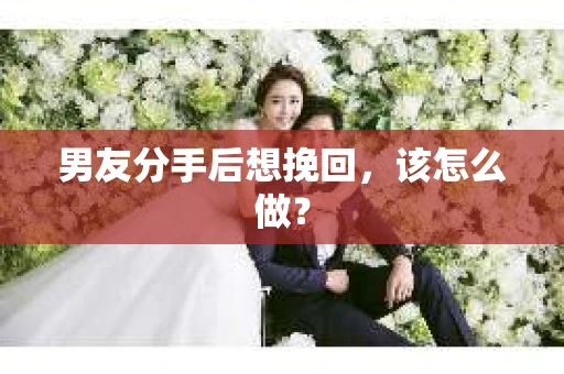 男友分手后想挽回，该怎么做？