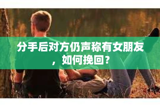 分手后对方仍声称有女朋友，如何挽回？