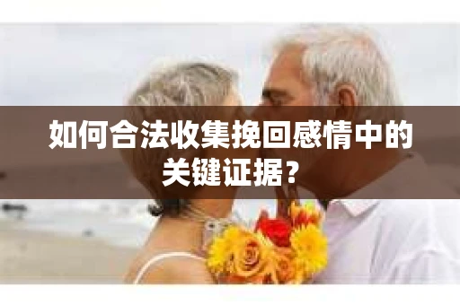 如何合法收集挽回感情中的关键证据？