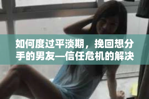 如何度过平淡期，挽回想分手的男友—信任危机的解决之道