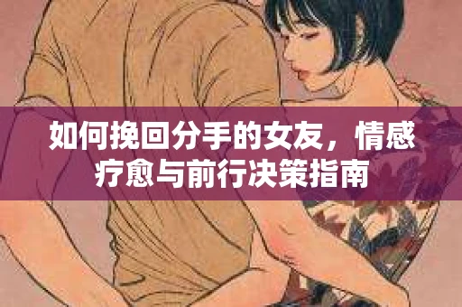 如何挽回分手的女友,情感疗愈与前行决策指南 如何挽回分手的女友,情感疗愈与前行决策指南