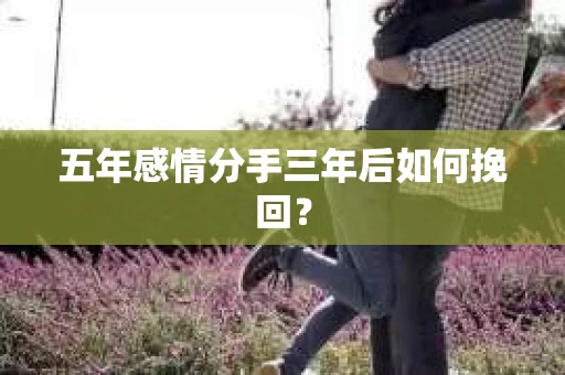 五年感情分手三年后如何挽回? 五年感情分手三年后如何挽回?