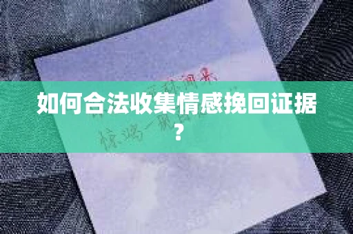 如何合法收集情感挽回证据？