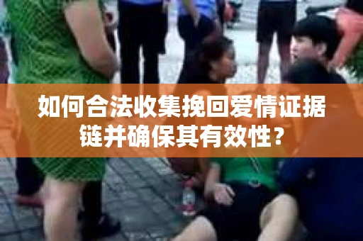 如何合法收集挽回爱情证据链并确保其有效性？